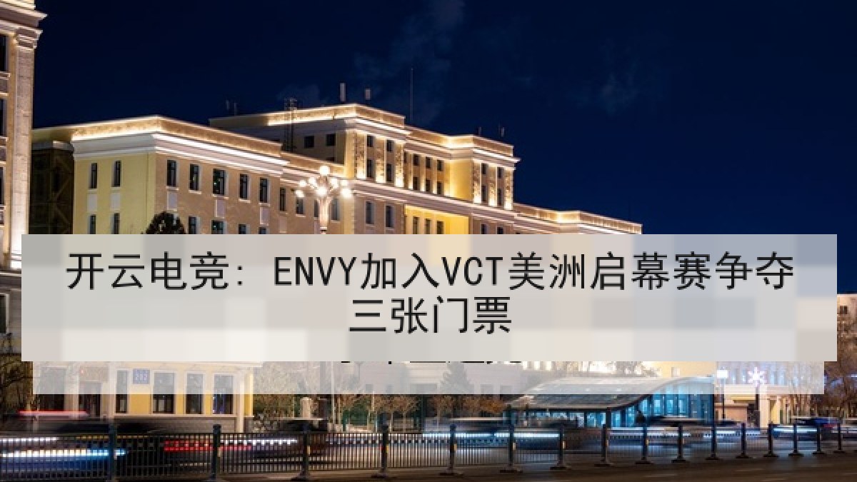 开云电竞: ENVY加入VCT美洲启幕赛争夺三张门票