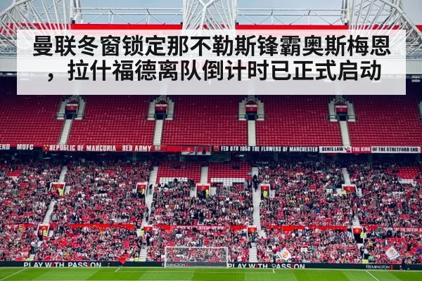 曼联冬窗锁定那不勒斯锋霸奥斯梅恩，拉什福德离队倒计时已正式启动