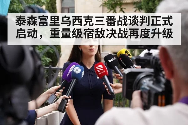 泰森富里乌西克三番战谈判正式启动，重量级宿敌决战再度升级