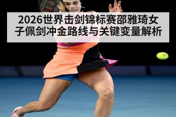 2026世界击剑锦标赛邵雅琦女子佩剑冲金路线与关键变量解析